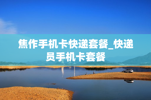 焦作手机卡快递套餐_快递员手机卡套餐
