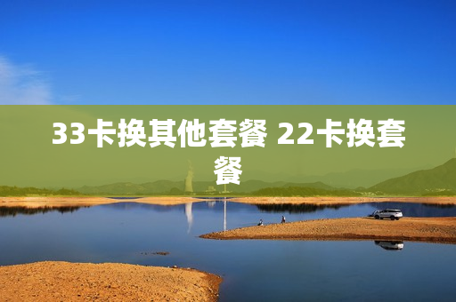 33卡换其他套餐 22卡换套餐