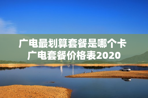 广电最划算套餐是哪个卡 广电套餐价格表2020