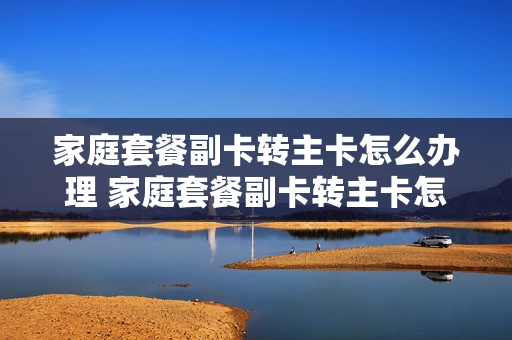 家庭套餐副卡转主卡怎么办理 家庭套餐副卡转主卡怎么办理手续