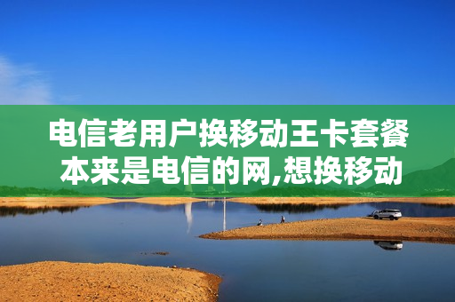 电信老用户换移动王卡套餐 本来是电信的网,想换移动的网怎么弄