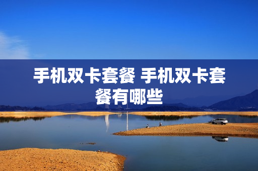 手机双卡套餐 手机双卡套餐有哪些