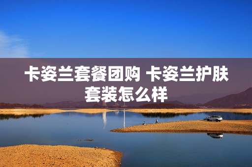 卡姿兰套餐团购 卡姿兰护肤套装怎么样