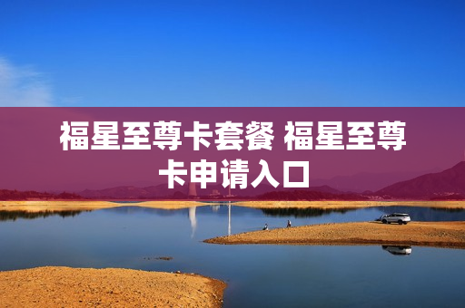 福星至尊卡套餐 福星至尊卡申请入口