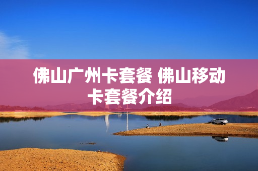 佛山广州卡套餐 佛山移动卡套餐介绍