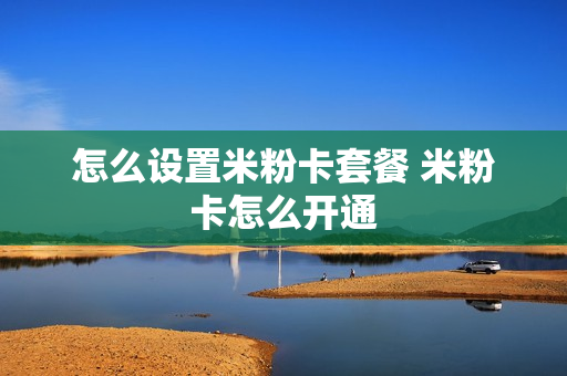 怎么设置米粉卡套餐 米粉卡怎么开通