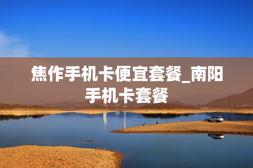 焦作手机卡便宜套餐_南阳手机卡套餐