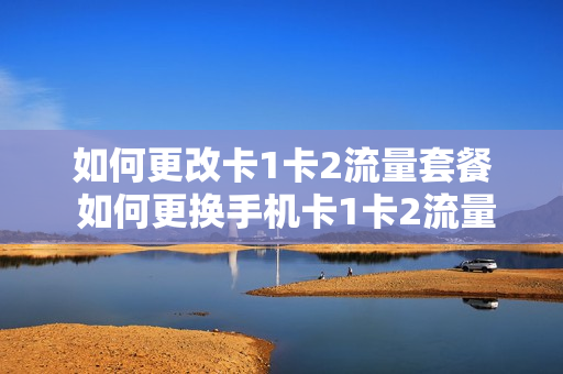 如何更改卡1卡2流量套餐 如何更换手机卡1卡2流量