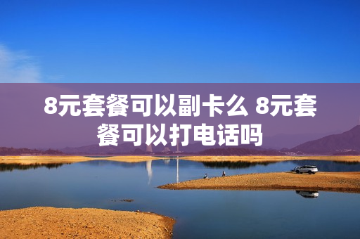 8元套餐可以副卡么 8元套餐可以打电话吗