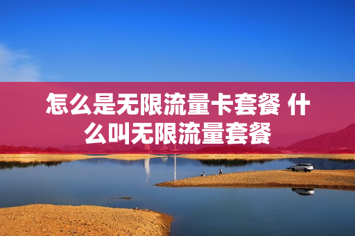 怎么是无限流量卡套餐 什么叫无限流量套餐