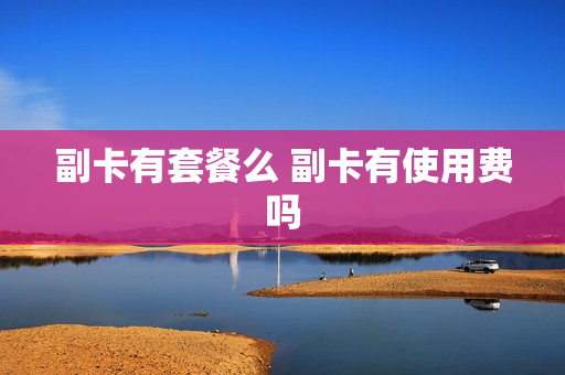 副卡有套餐么 副卡有使用费吗
