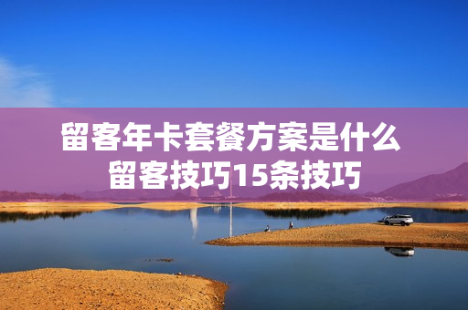 留客年卡套餐方案是什么 留客技巧15条技巧