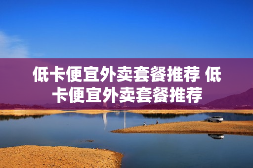低卡便宜外卖套餐推荐 低卡便宜外卖套餐推荐