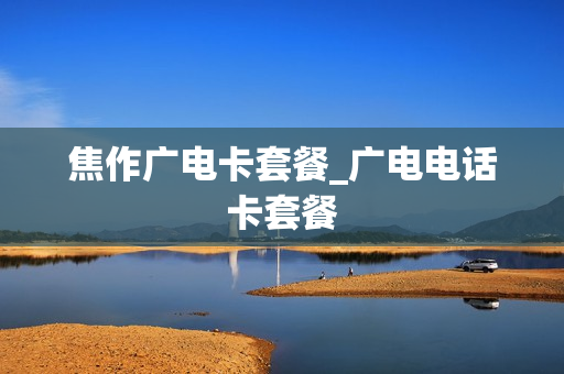焦作广电卡套餐_广电电话卡套餐