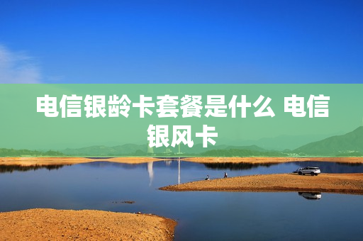 电信银龄卡套餐是什么 电信银风卡