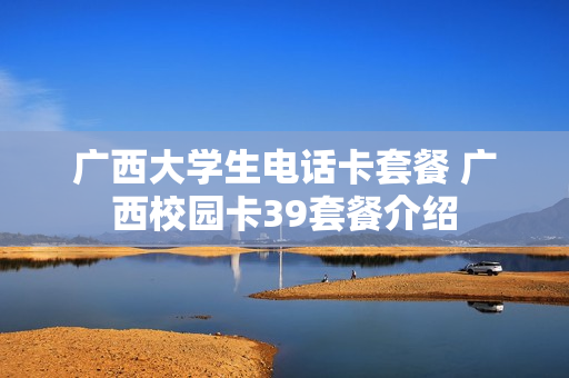 广西大学生电话卡套餐 广西校园卡39套餐介绍