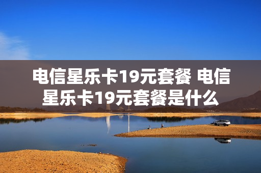 电信星乐卡19元套餐 电信星乐卡19元套餐是什么