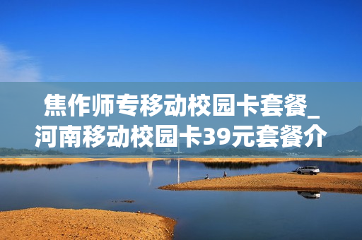 焦作师专移动校园卡套餐_河南移动校园卡39元套餐介绍定向流量