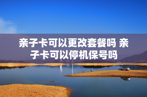 亲子卡可以更改套餐吗 亲子卡可以停机保号吗