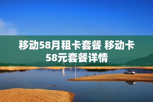 移动58月租卡套餐 移动卡58元套餐详情