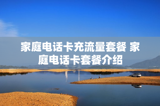 家庭电话卡充流量套餐 家庭电话卡套餐介绍