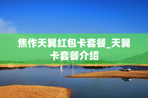 焦作天翼红包卡套餐_天翼卡套餐介绍