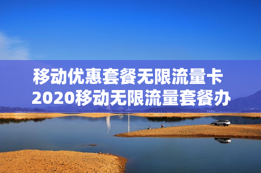 移动优惠套餐无限流量卡 2020移动无限流量套餐办理