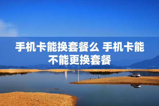 手机卡能换套餐么 手机卡能不能更换套餐