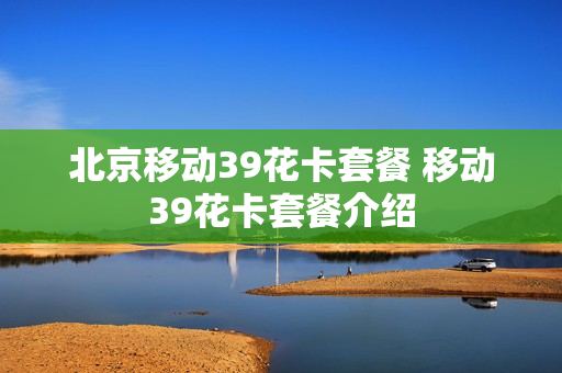 北京移动39花卡套餐 移动39花卡套餐介绍