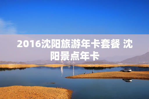 2016沈阳旅游年卡套餐 沈阳景点年卡