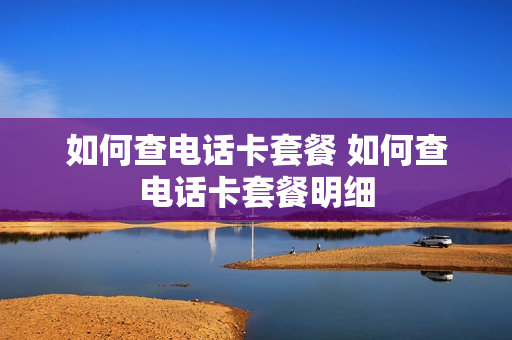 如何查电话卡套餐 如何查电话卡套餐明细