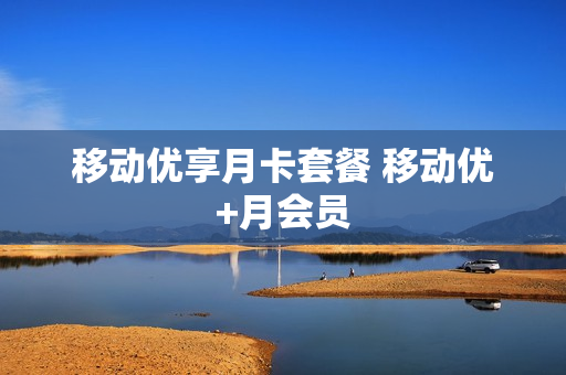移动优享月卡套餐 移动优+月会员