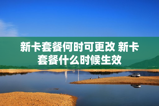 新卡套餐何时可更改 新卡套餐什么时候生效