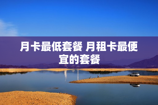 月卡最低套餐 月租卡最便宜的套餐