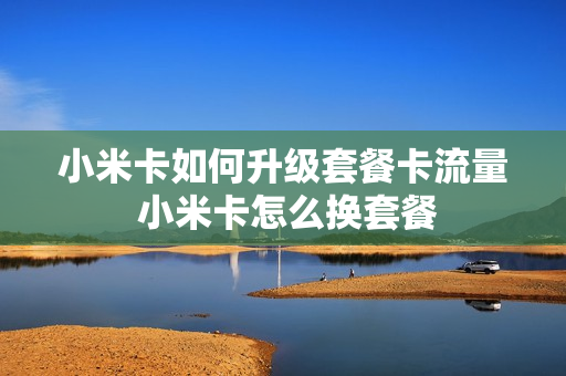 小米卡如何升级套餐卡流量 小米卡怎么换套餐