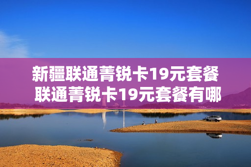 新疆联通菁锐卡19元套餐 联通菁锐卡19元套餐有哪些