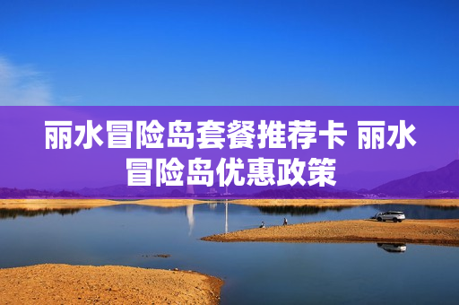 丽水冒险岛套餐推荐卡 丽水冒险岛优惠政策
