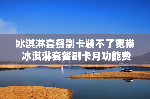 冰淇淋套餐副卡装不了宽带 冰淇淋套餐副卡月功能费