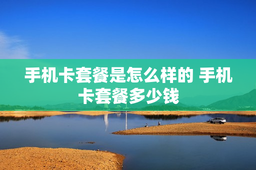 手机卡套餐是怎么样的 手机卡套餐多少钱