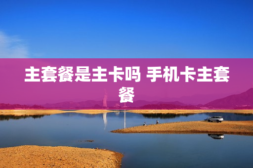 主套餐是主卡吗 手机卡主套餐