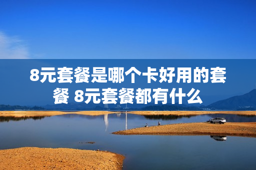 8元套餐是哪个卡好用的套餐 8元套餐都有什么