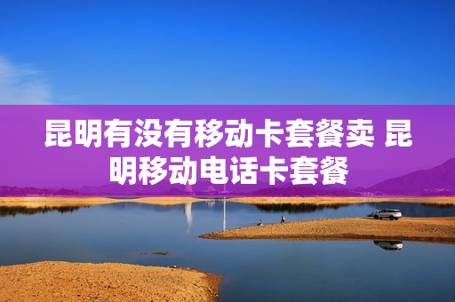 昆明有没有移动卡套餐卖 昆明移动电话卡套餐