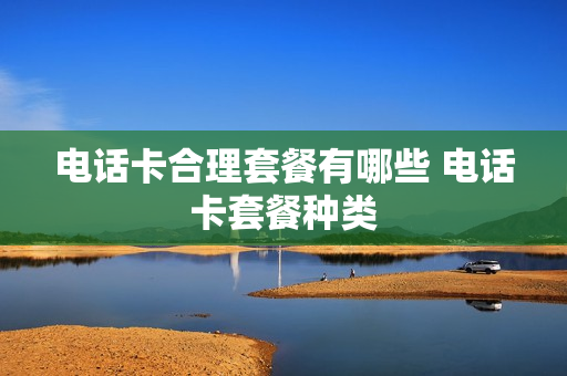 电话卡合理套餐有哪些 电话卡套餐种类