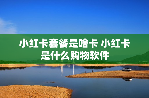 小红卡套餐是啥卡 小红卡是什么购物软件