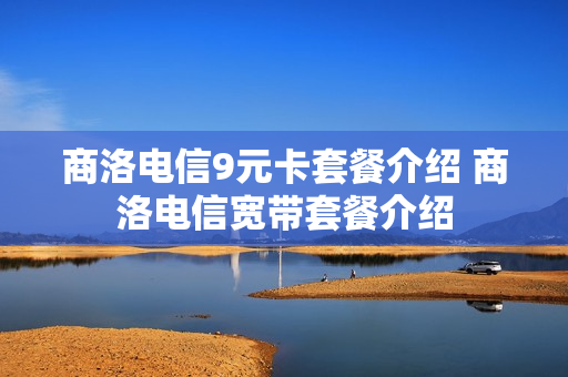 商洛电信9元卡套餐介绍 商洛电信宽带套餐介绍