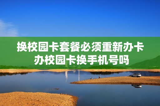 换校园卡套餐必须重新办卡 办校园卡换手机号吗