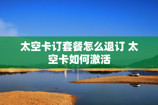 太空卡订套餐怎么退订 太空卡如何激活