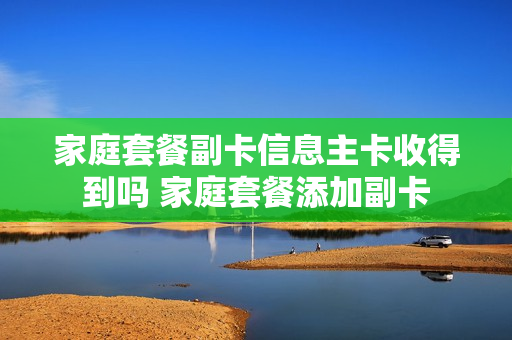 家庭套餐副卡信息主卡收得到吗 家庭套餐添加副卡