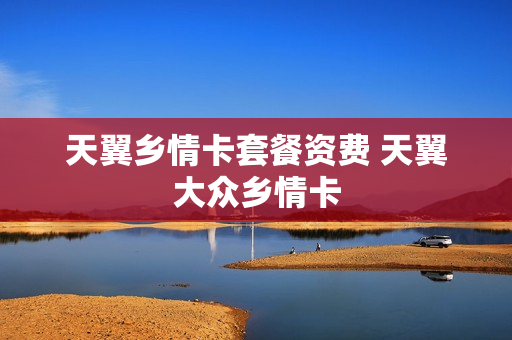 天翼乡情卡套餐资费 天翼大众乡情卡