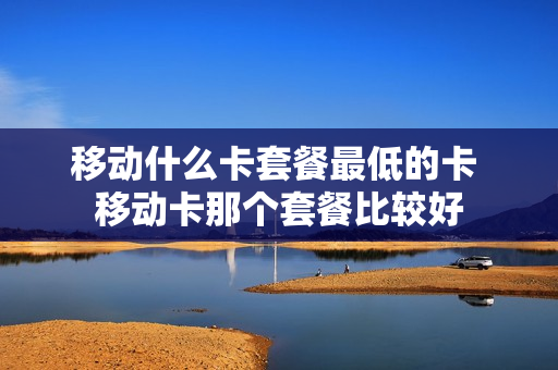 移动什么卡套餐最低的卡 移动卡那个套餐比较好